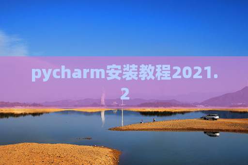 pycharm安装教程2021.2 pycharm安装教程2021.2